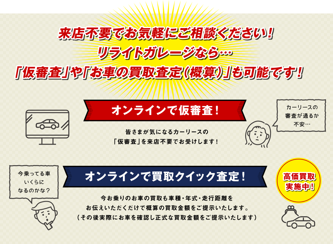 来店不要でお気軽にご相談ください!リライトガレージなら…「仮審査」や「お車の買取査定(概算)」も可能です!